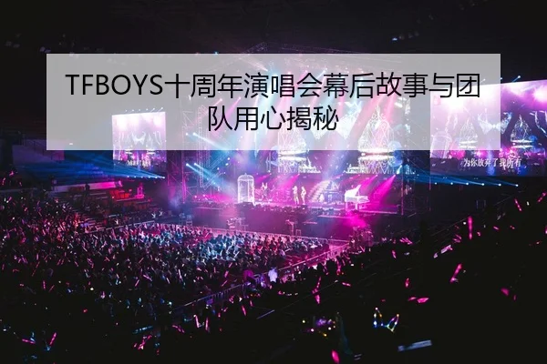 TFBOYS十周年演唱会幕后故事与团队用心揭秘